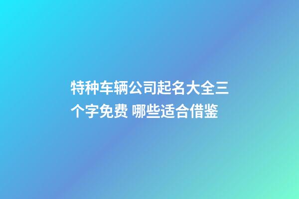 特种车辆公司起名大全三个字免费 哪些适合借鉴-第1张-公司起名-玄机派